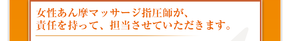女性あん摩マッサージ指圧師が、責任を持って、担当させていただきます。