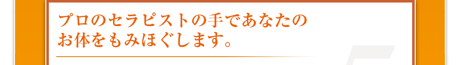 プロのセラピストの手であなたのお体をもみほぐします。